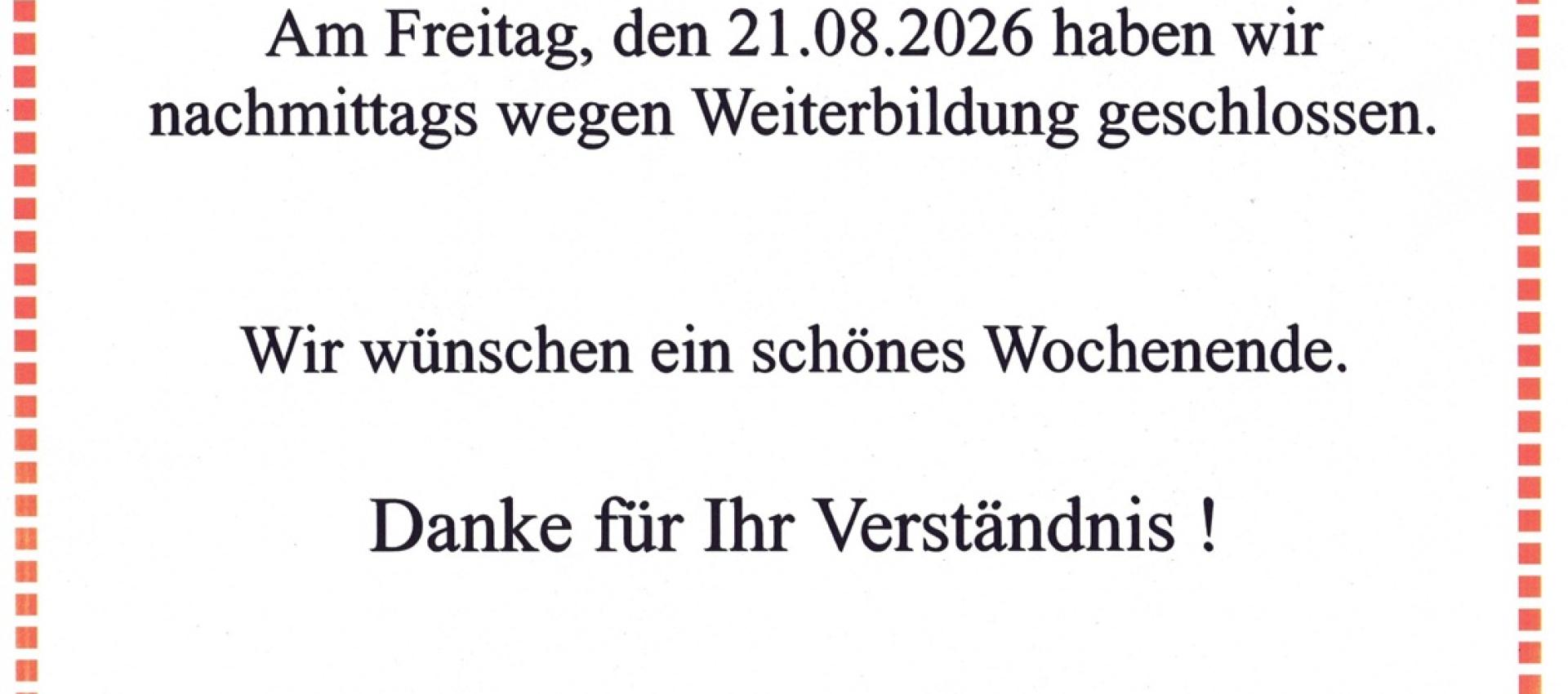 Freitag 21.08.2026 nachmittags geschlossen !